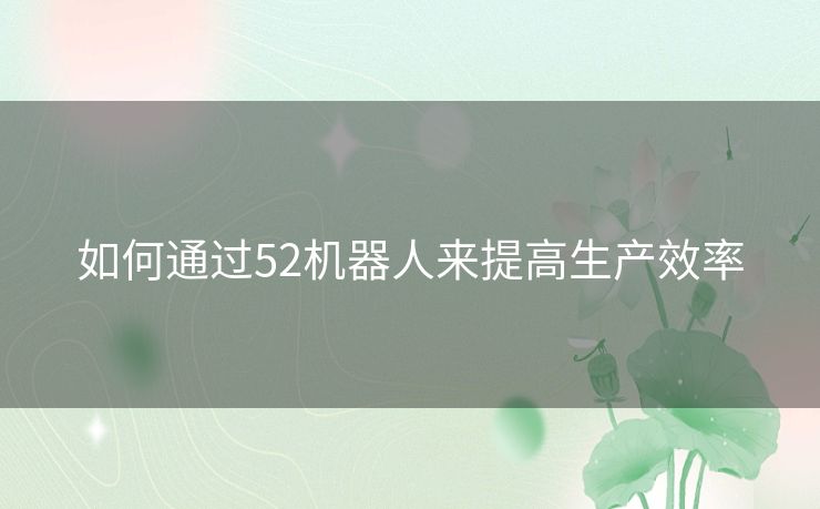 如何通过52机器人来提高生产效率