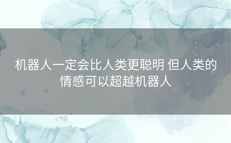 机器人一定会比人类更聪明 但人类的情感可以超越机器人