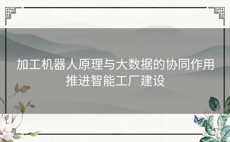 加工机器人原理与大数据的协同作用推进智能工厂建设