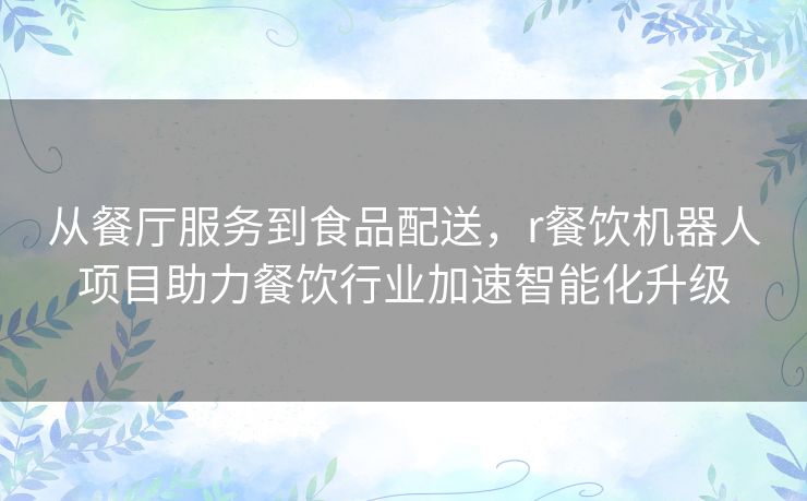 从餐厅服务到食品配送，r餐饮机器人项目助力餐饮行业加速智能化升级