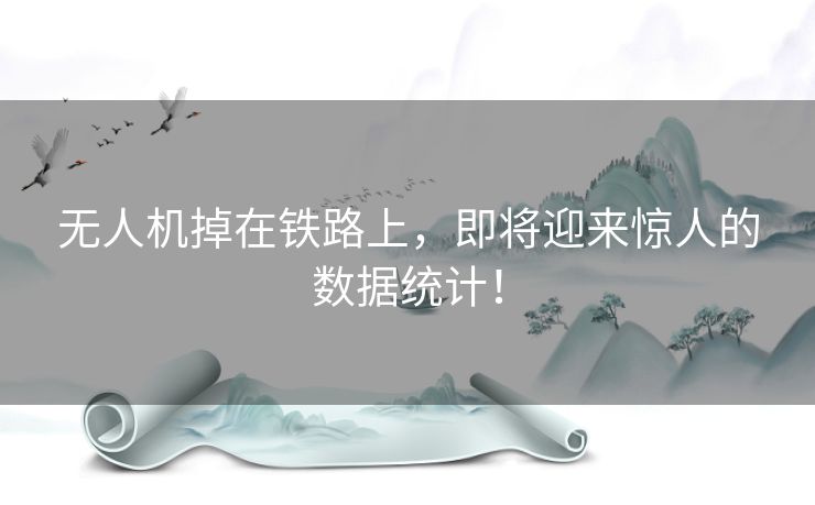 无人机掉在铁路上，即将迎来惊人的数据统计！