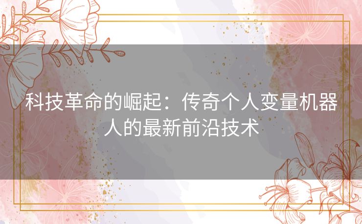 科技革命的崛起：传奇个人变量机器人的最新前沿技术