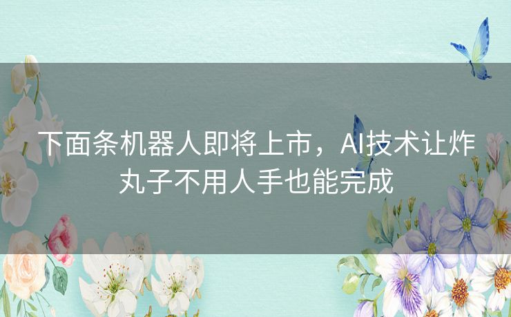下面条机器人即将上市，AI技术让炸丸子不用人手也能完成