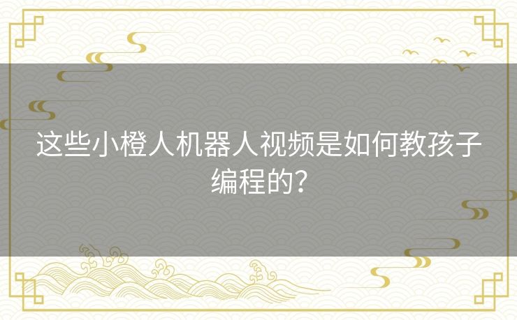 这些小橙人机器人视频是如何教孩子编程的？