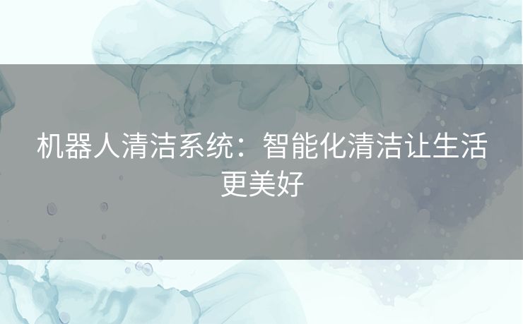 机器人清洁系统：智能化清洁让生活更美好