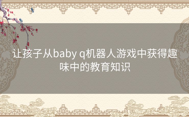 让孩子从baby q机器人游戏中获得趣味中的教育知识