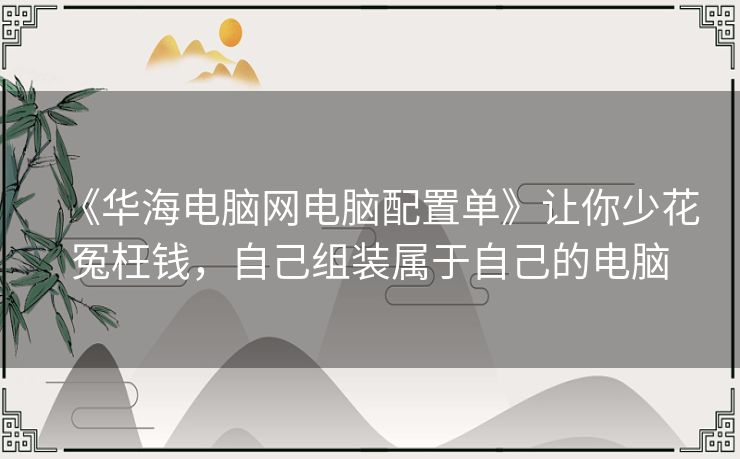 《华海电脑网电脑配置单》让你少花冤枉钱，自己组装属于自己的电脑