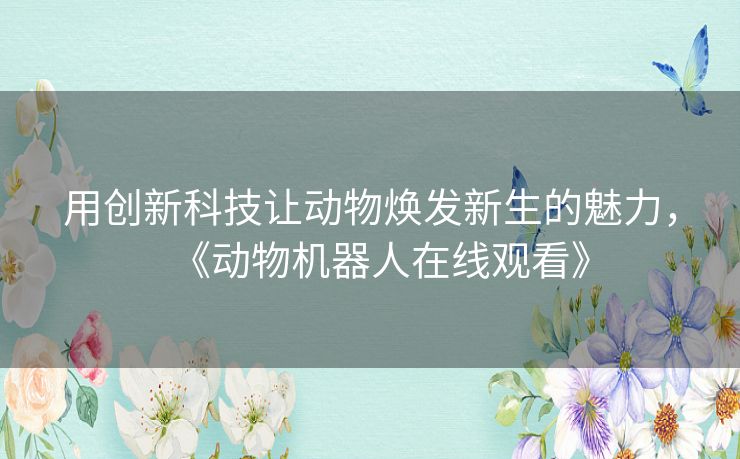 用创新科技让动物焕发新生的魅力，《动物机器人在线观看》