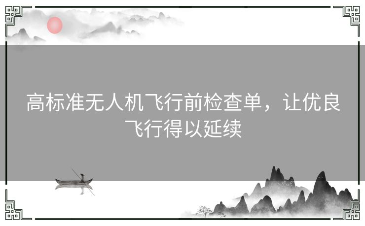 高标准无人机飞行前检查单，让优良飞行得以延续