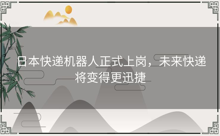 日本快递机器人正式上岗，未来快递将变得更迅捷