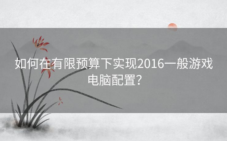 如何在有限预算下实现2016一般游戏电脑配置？