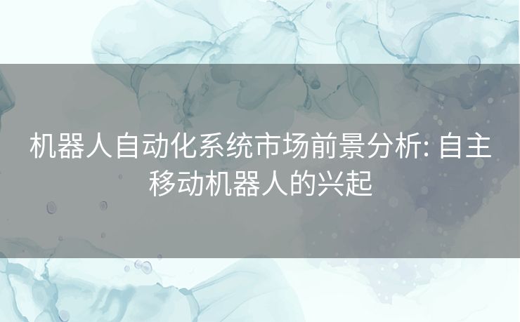 机器人自动化系统市场前景分析: 自主移动机器人的兴起