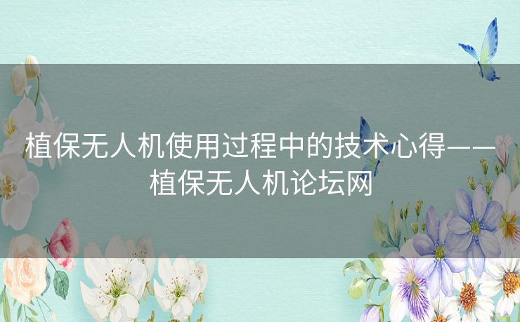 植保无人机使用过程中的技术心得——植保无人机论坛网