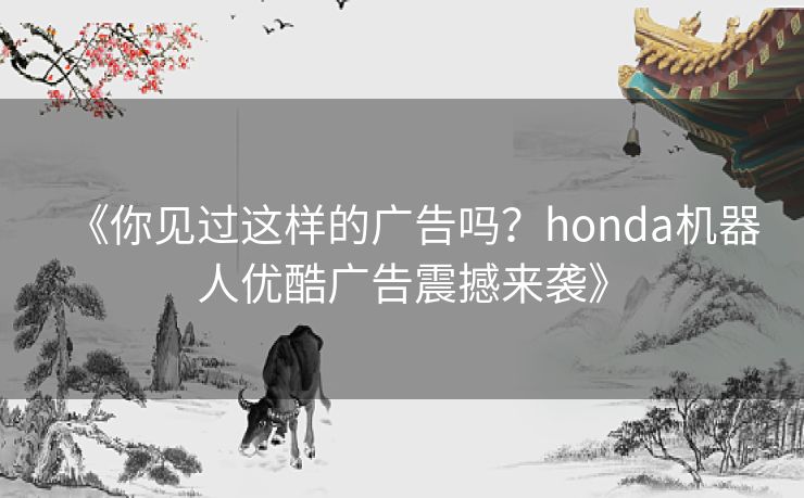 《你见过这样的广告吗？honda机器人优酷广告震撼来袭》