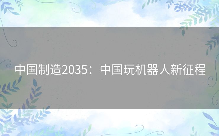 中国制造2035：中国玩机器人新征程