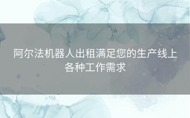 阿尔法机器人出租满足您的生产线上各种工作需求