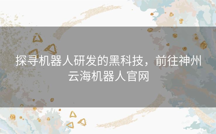 探寻机器人研发的黑科技，前往神州云海机器人官网