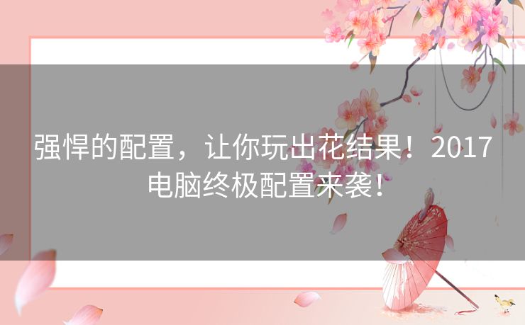 强悍的配置，让你玩出花结果！2017电脑终极配置来袭！