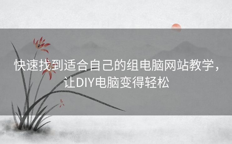快速找到适合自己的组电脑网站教学，让DIY电脑变得轻松