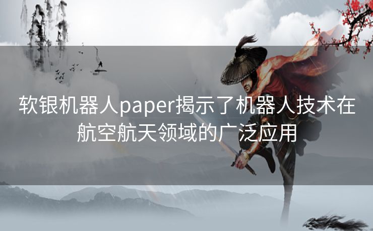 软银机器人paper揭示了机器人技术在航空航天领域的广泛应用