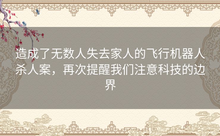 造成了无数人失去家人的飞行机器人杀人案，再次提醒我们注意科技的边界