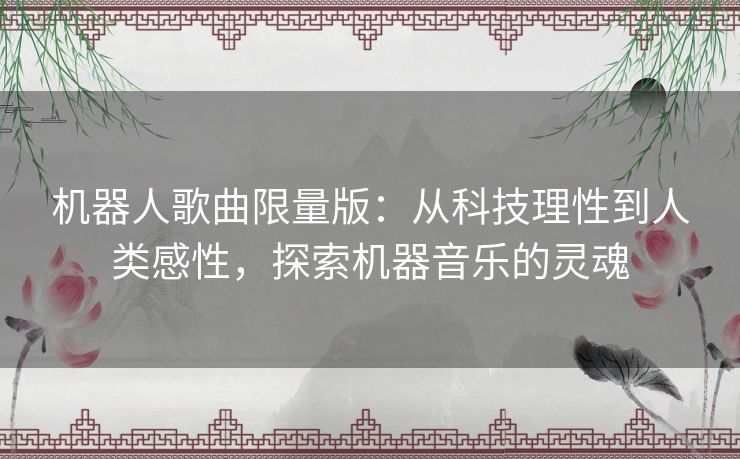 机器人歌曲限量版：从科技理性到人类感性，探索机器音乐的灵魂