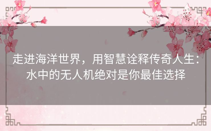 走进海洋世界，用智慧诠释传奇人生：水中的无人机绝对是你最佳选择