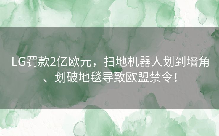 LG罚款2亿欧元，扫地机器人划到墙角、划破地毯导致欧盟禁令！