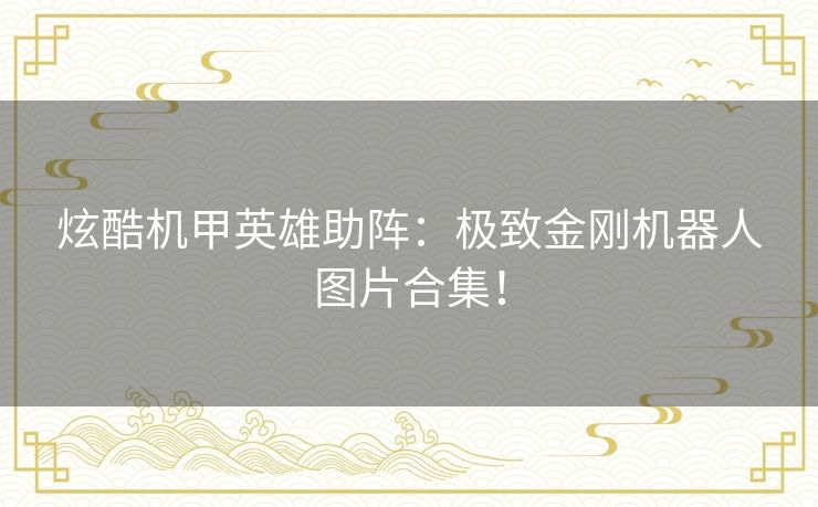 炫酷机甲英雄助阵：极致金刚机器人图片合集！