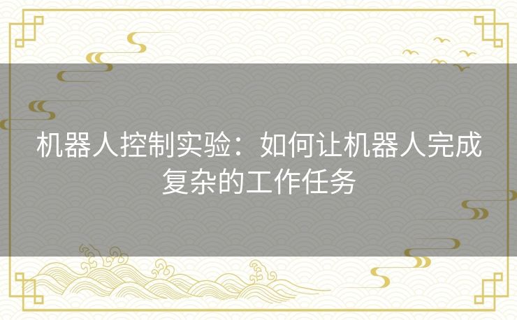 机器人控制实验：如何让机器人完成复杂的工作任务
