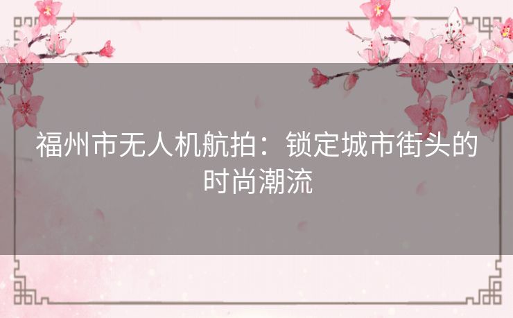 福州市无人机航拍：锁定城市街头的时尚潮流