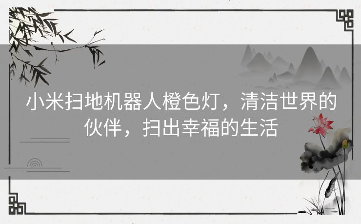 小米扫地机器人橙色灯，清洁世界的伙伴，扫出幸福的生活