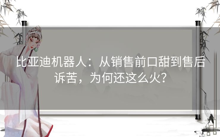 比亚迪机器人：从销售前口甜到售后诉苦，为何还这么火？
