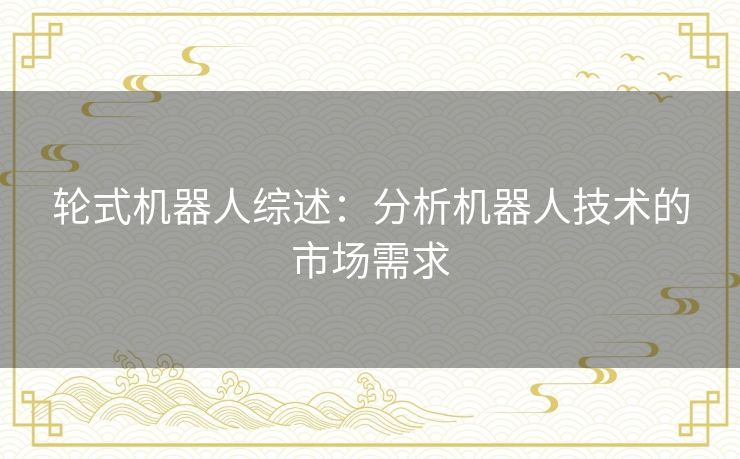 轮式机器人综述：分析机器人技术的市场需求