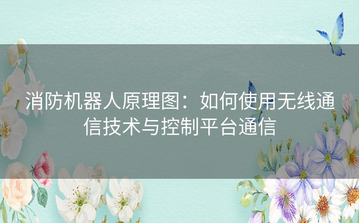 消防机器人原理图：如何使用无线通信技术与控制平台通信
