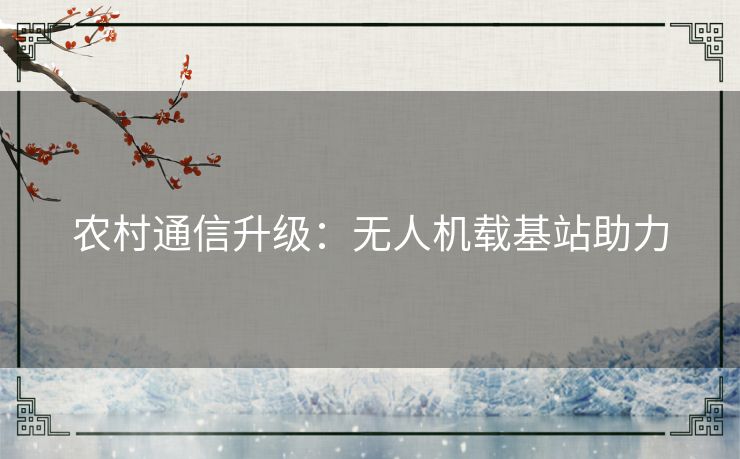 农村通信升级：无人机载基站助力