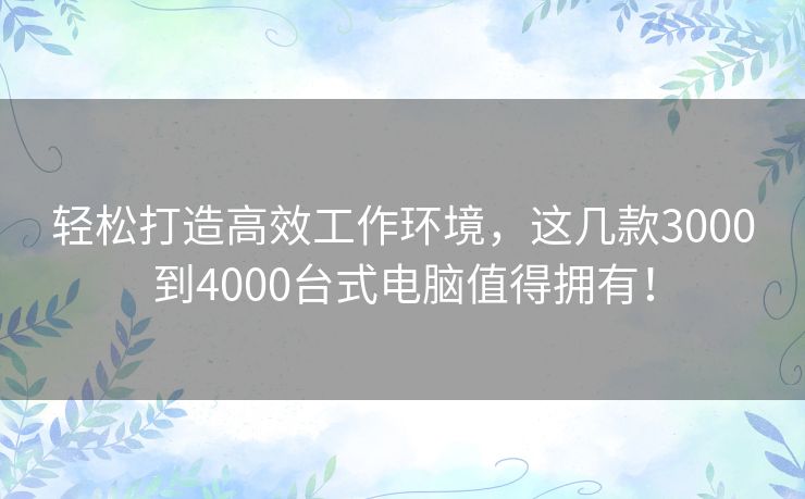 轻松打造高效工作环境，这几款3000到4000台式电脑值得拥有！