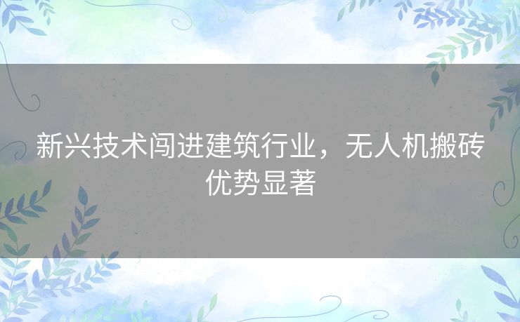 新兴技术闯进建筑行业，无人机搬砖优势显著