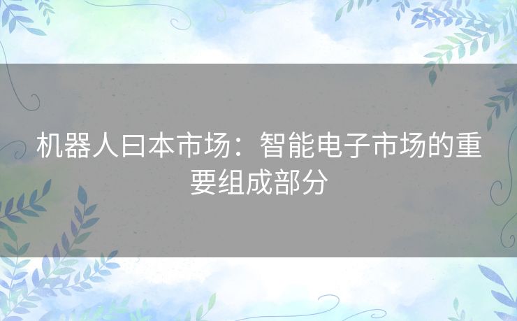 机器人曰本市场：智能电子市场的重要组成部分