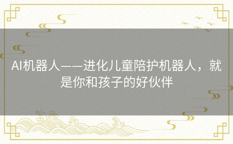 AI机器人——进化儿童陪护机器人，就是你和孩子的好伙伴