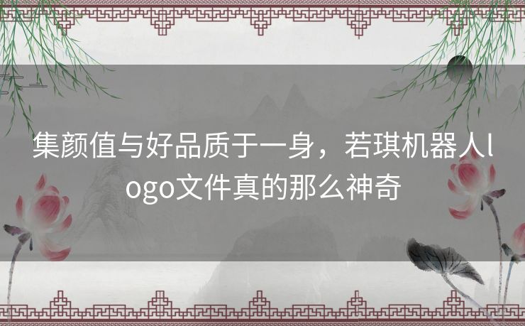 集颜值与好品质于一身，若琪机器人logo文件真的那么神奇