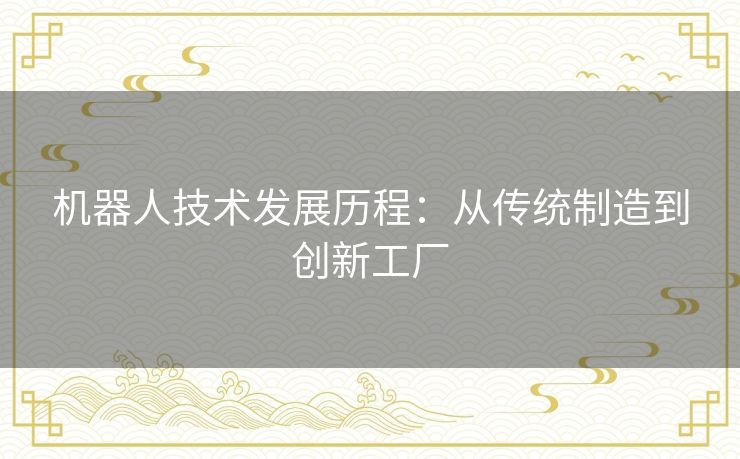 机器人技术发展历程：从传统制造到创新工厂