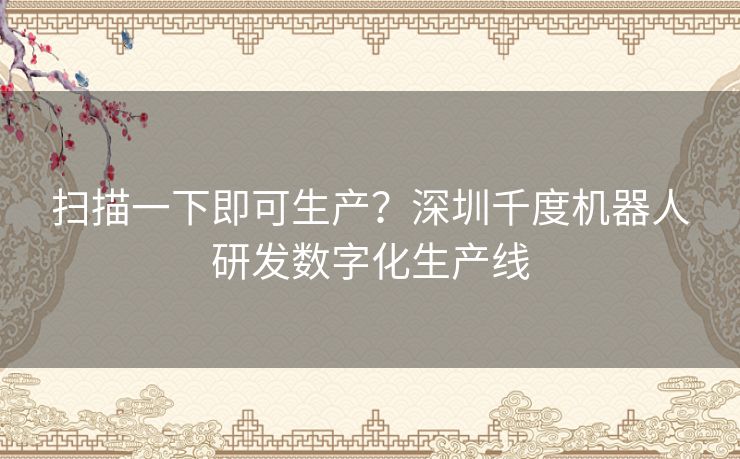 扫描一下即可生产？深圳千度机器人研发数字化生产线