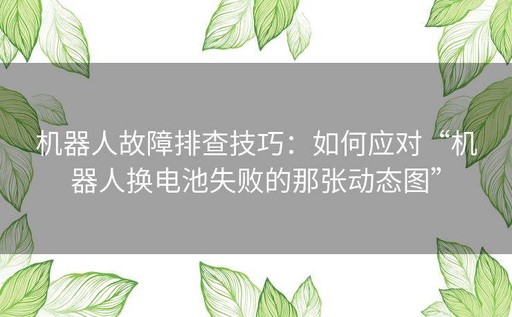 机器人故障排查技巧：如何应对“机器人换电池失败的那张动态图”