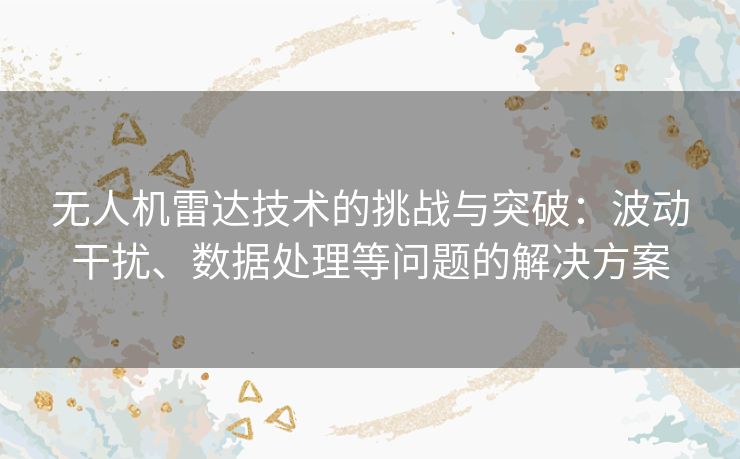 无人机雷达技术的挑战与突破：波动干扰、数据处理等问题的解决方案