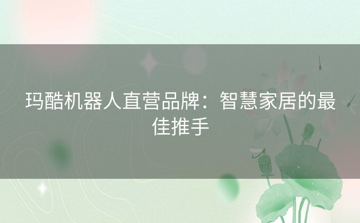 玛酷机器人直营品牌：智慧家居的最佳推手