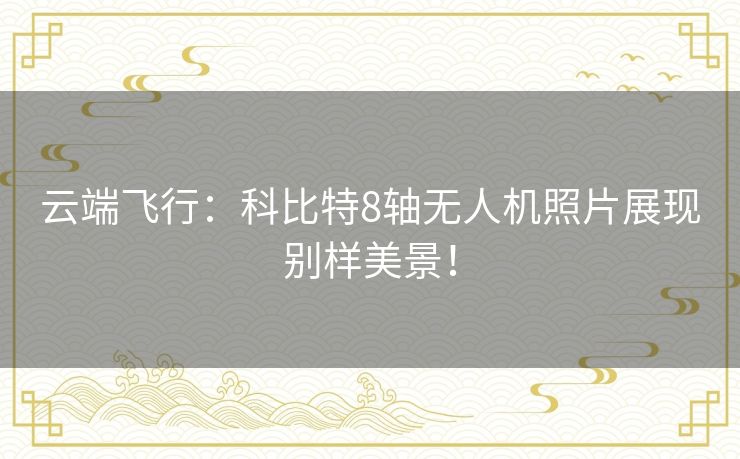 云端飞行：科比特8轴无人机照片展现别样美景！