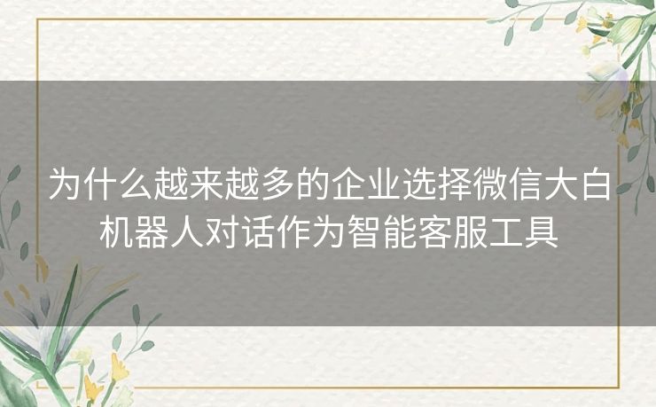为什么越来越多的企业选择微信大白机器人对话作为智能客服工具
