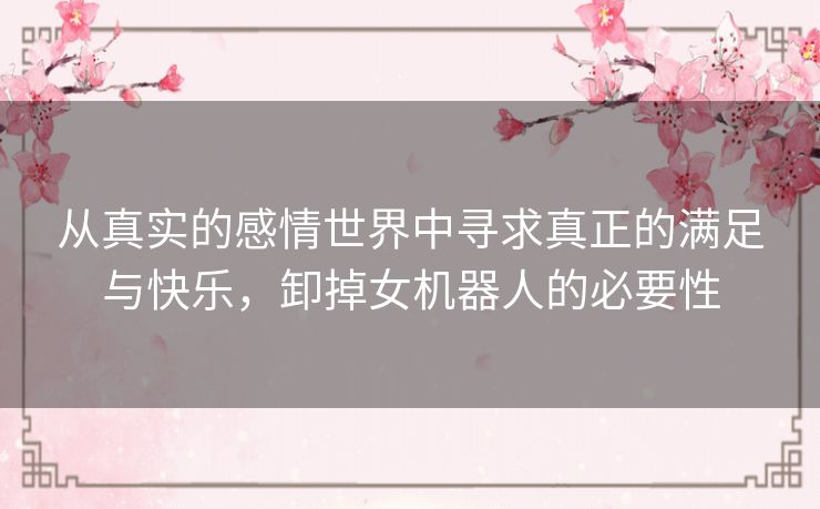 从真实的感情世界中寻求真正的满足与快乐，卸掉女机器人的必要性