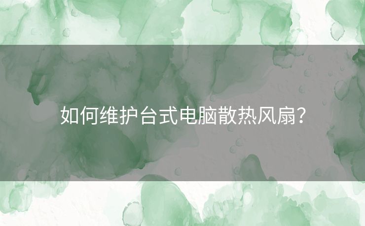 如何维护台式电脑散热风扇？